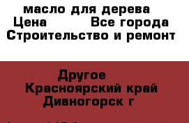 масло для дерева › Цена ­ 200 - Все города Строительство и ремонт » Другое   . Красноярский край,Дивногорск г.